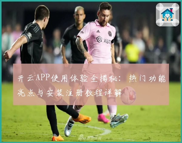 开云APP使用体验全揭秘：热门功能亮点与安装注册教程详解