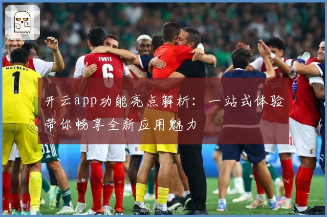 开云app功能亮点解析：一站式体验带你畅享全新应用魅力