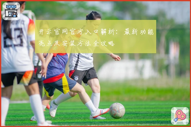 开云官网官方入口解析：最新功能亮点及安装方法全攻略
