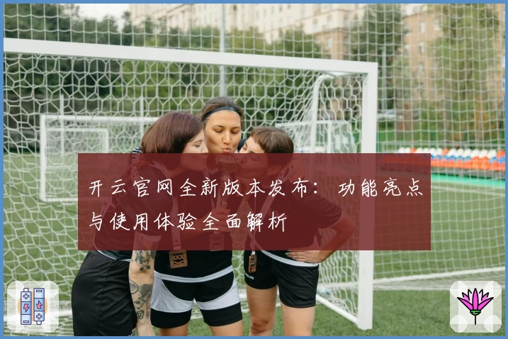 开云官网全新版本发布：功能亮点与使用体验全面解析