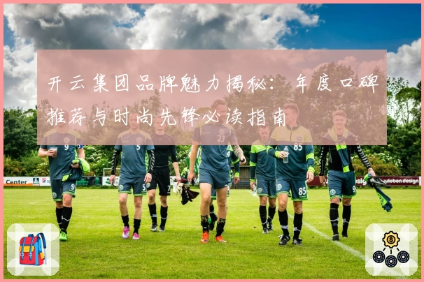 开云集团品牌魅力揭秘：年度口碑推荐与时尚先锋必读指南