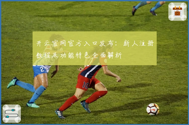 开云官网官方入口发布：新人注册教程及功能特色全面解析