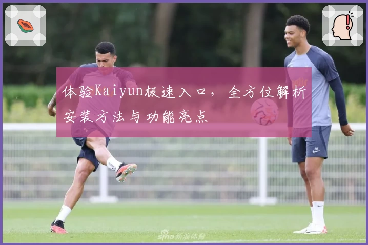 体验Kaiyun极速入口，全方位解析安装方法与功能亮点