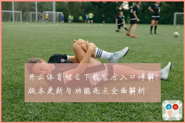 开云体育综合下载官方入口详解：版本更新与功能亮点全面解析