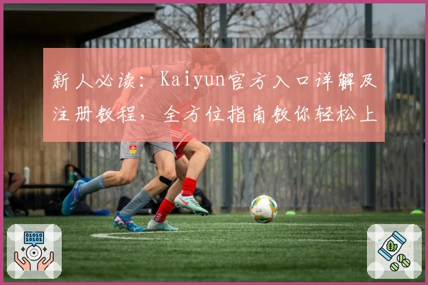 新人必读：Kaiyun官方入口详解及注册教程，全方位指南教你轻松上手