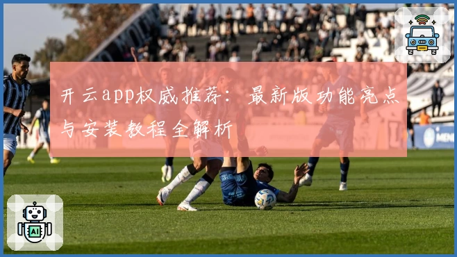 开云app权威推荐：最新版功能亮点与安装教程全解析