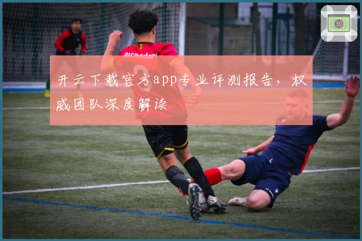 开云下载官方app专业评测报告，权威团队深度解读