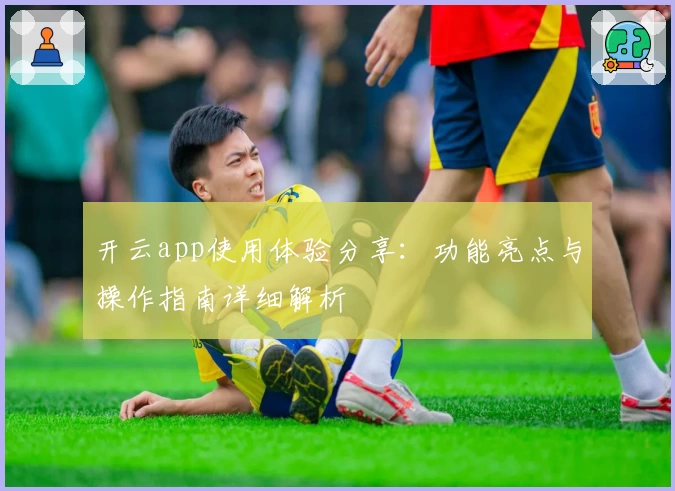 开云app使用体验分享：功能亮点与操作指南详细解析