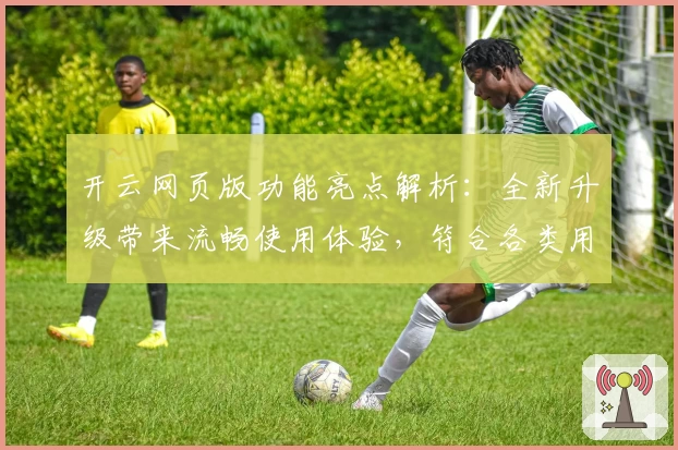 开云网页版功能亮点解析：全新升级带来流畅使用体验，符合各类用户需求