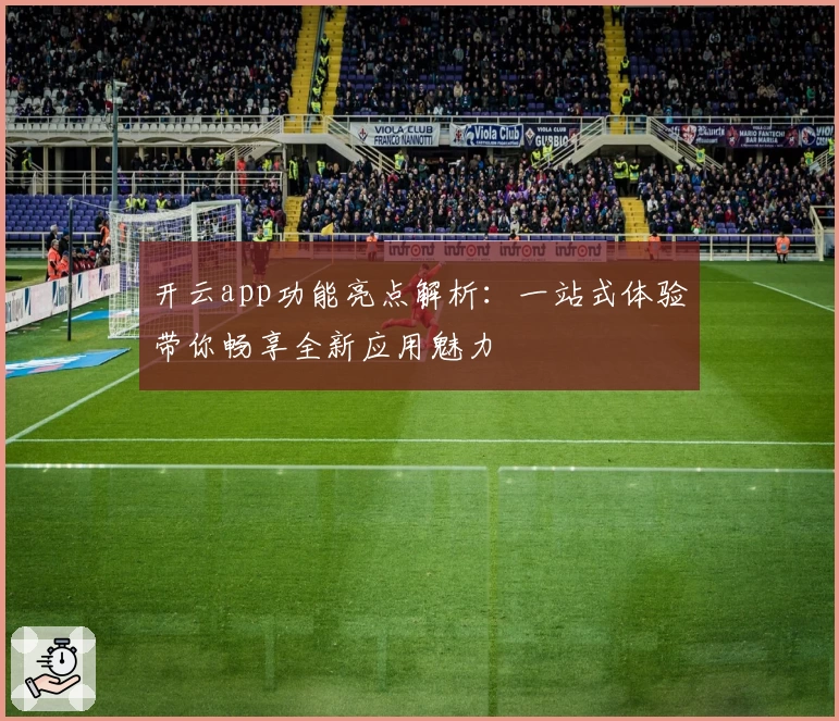 开云app功能亮点解析：一站式体验带你畅享全新应用魅力