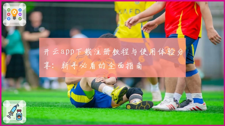 开云app下载注册教程与使用体验分享：新手必看的全面指南