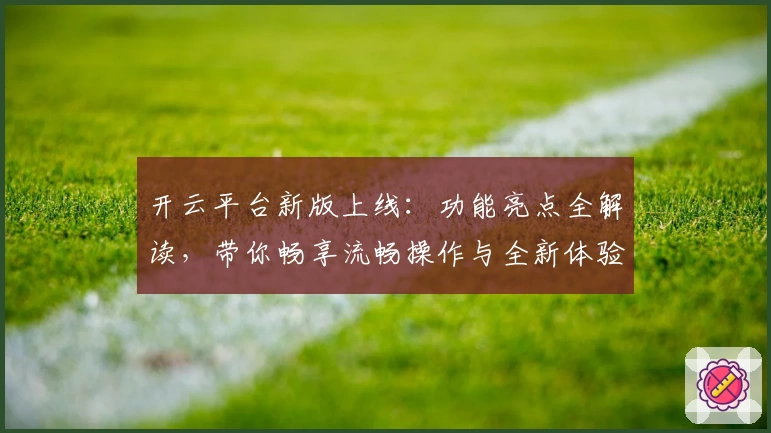 开云平台新版上线：功能亮点全解读，带你畅享流畅操作与全新体验