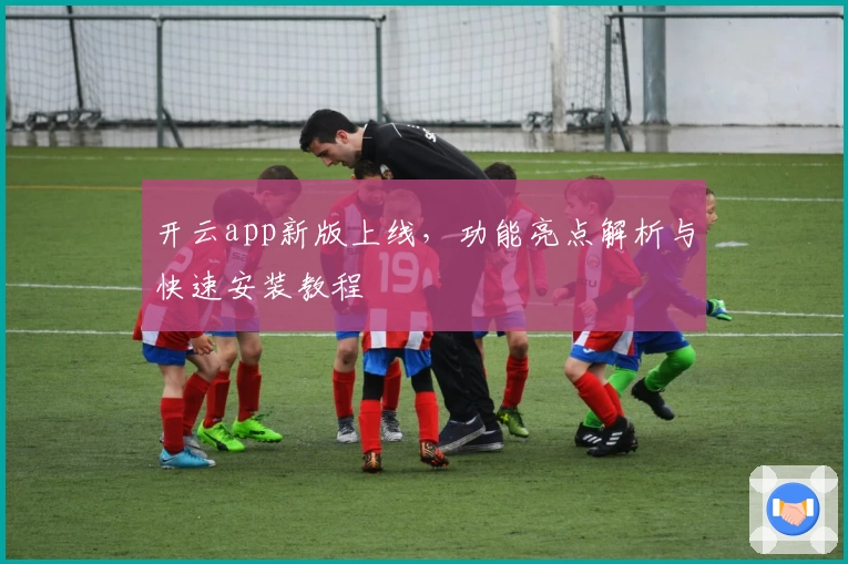 开云app新版上线，功能亮点解析与快速安装教程