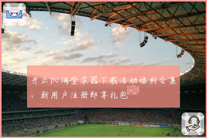 开云pc端登录器下载活动福利合集，新用户注册即享礼包