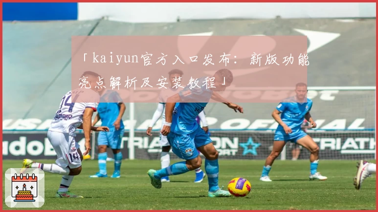 「kaiyun官方入口发布：新版功能亮点解析及安装教程」