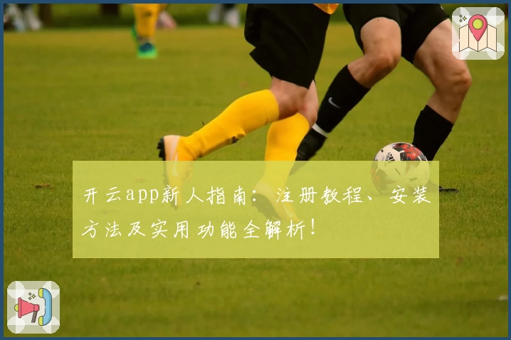 开云app新人指南：注册教程、安装方法及实用功能全解析！