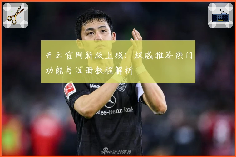 开云官网新版上线：权威推荐热门功能与注册教程解析
