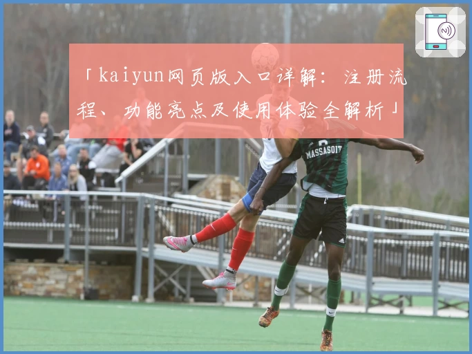 「kaiyun网页版入口详解:注册流程、功能亮点及使用体验全解析」