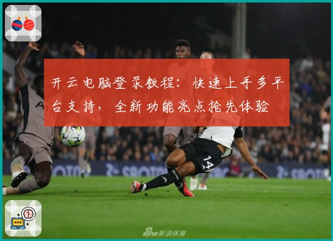 开云电脑登录教程：快速上手多平台支持，全新功能亮点抢先体验