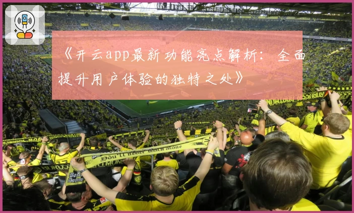 《开云app最新功能亮点解析：全面提升用户体验的独特之处》