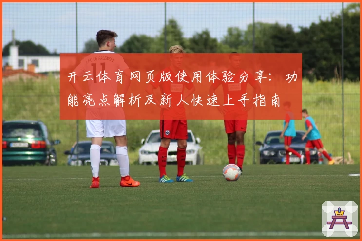 开云体育网页版使用体验分享：功能亮点解析及新人快速上手指南