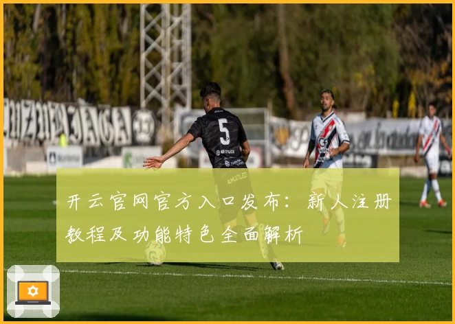 开云官网官方入口发布：新人注册教程及功能特色全面解析