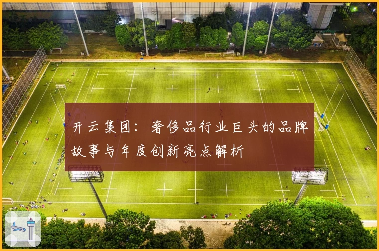 开云集团：奢侈品行业巨头的品牌故事与年度创新亮点解析
