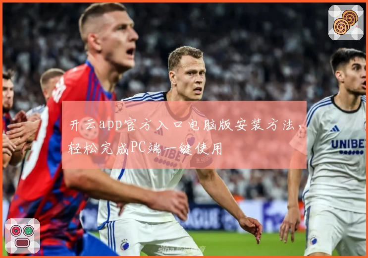 开云app官方入口电脑版安装方法，轻松完成PC端一键使用