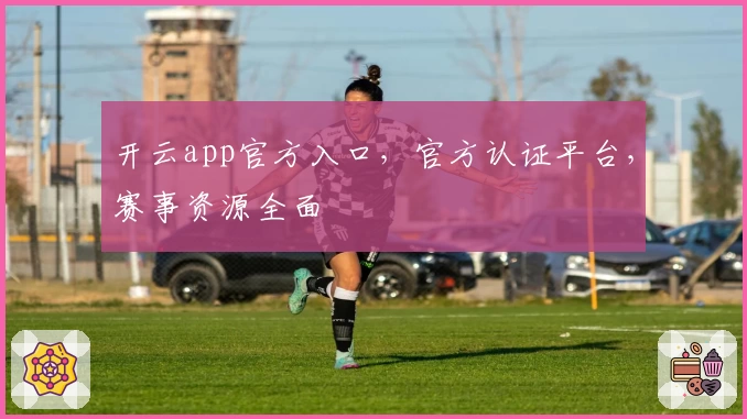 开云app官方入口，官方认证平台，赛事资源全面