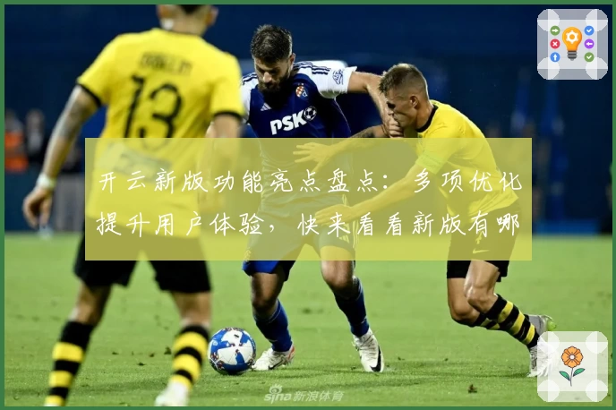 开云新版功能亮点盘点：多项优化提升用户体验，快来看看新版有哪些精彩变化