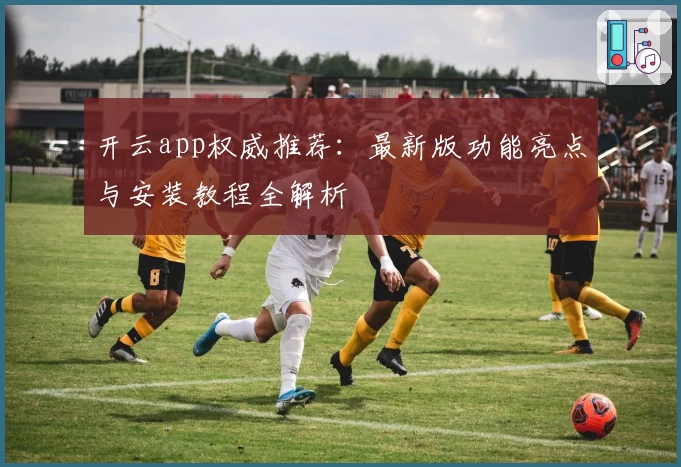 开云app权威推荐：最新版功能亮点与安装教程全解析