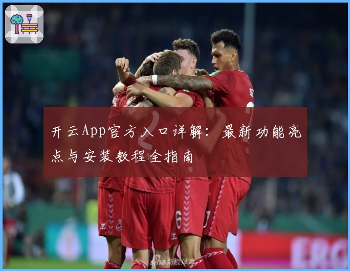 开云App官方入口详解：最新功能亮点与安装教程全指南