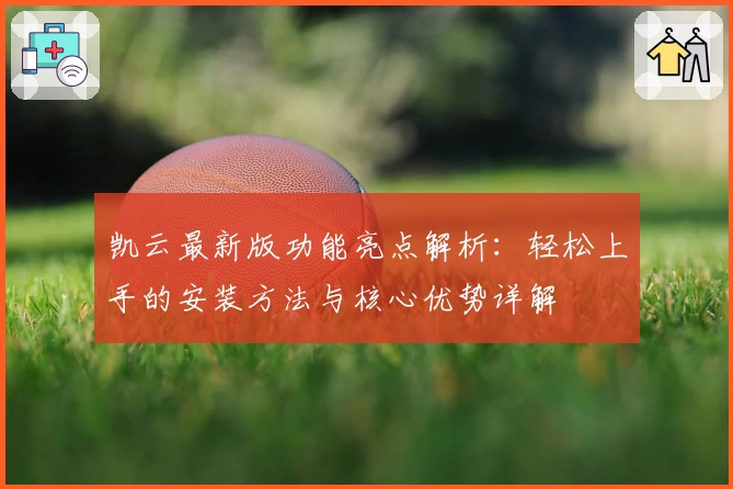 凯云最新版功能亮点解析：轻松上手的安装方法与核心优势详解