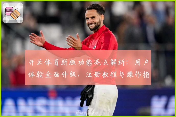 开云体育新版功能亮点解析：用户体验全面升级，注册教程与操作指南详解