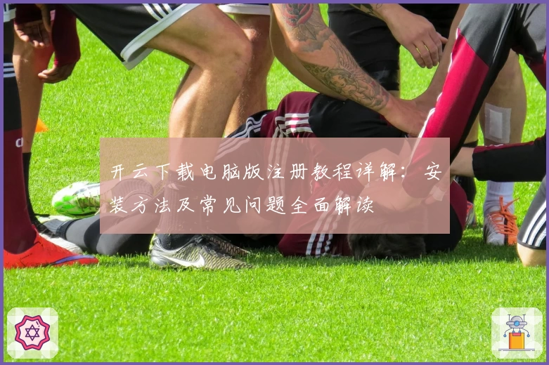 开云下载电脑版注册教程详解：安装方法及常见问题全面解读