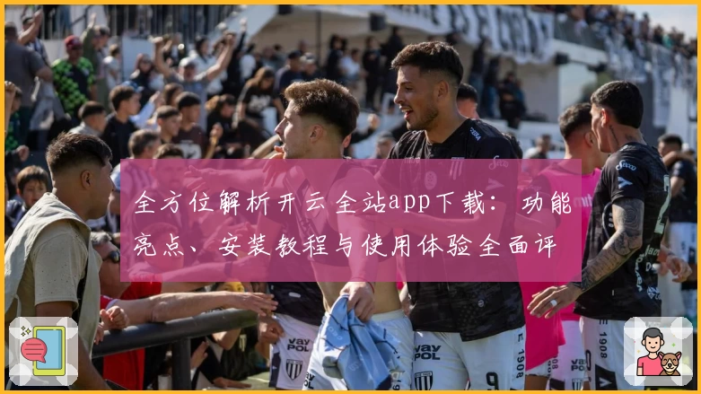 全方位解析开云全站app下载:功能亮点、安装教程与使用体验全面评测
