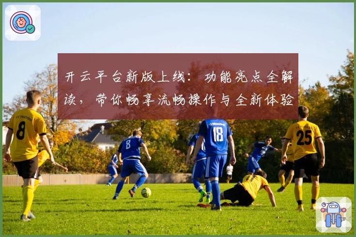 开云平台新版上线：功能亮点全解读，带你畅享流畅操作与全新体验