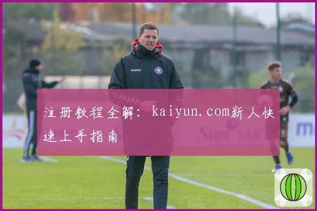 注册教程全解：kaiyun.com新人快速上手指南
