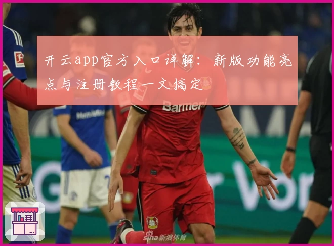 开云app官方入口详解：新版功能亮点与注册教程一文搞定