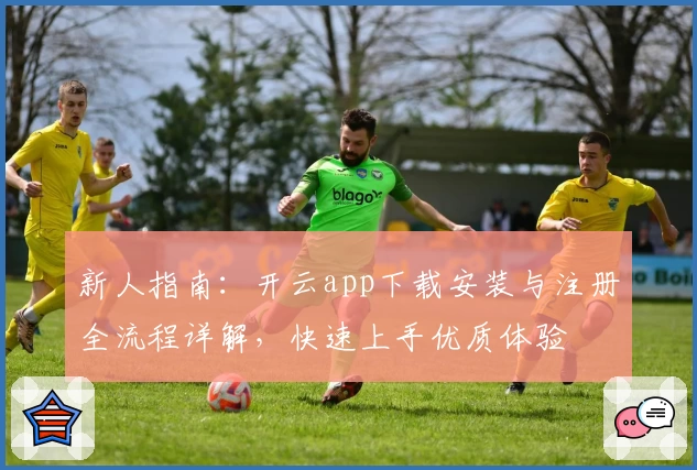 新人指南：开云app下载安装与注册全流程详解，快速上手优质体验