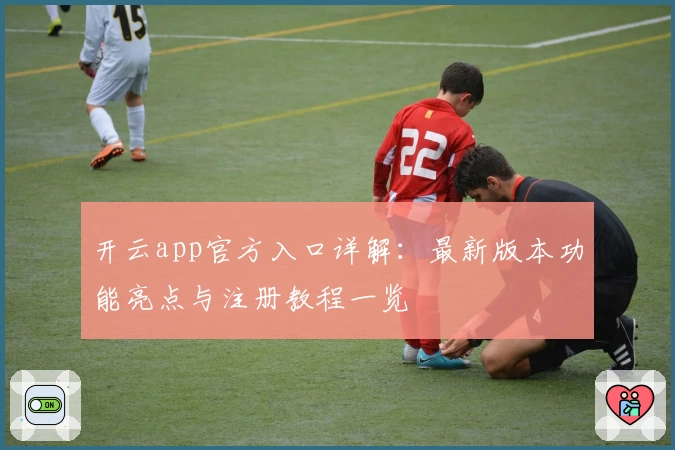 开云app官方入口详解：最新版本功能亮点与注册教程一览