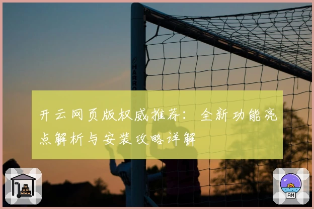 开云网页版权威推荐：全新功能亮点解析与安装攻略详解