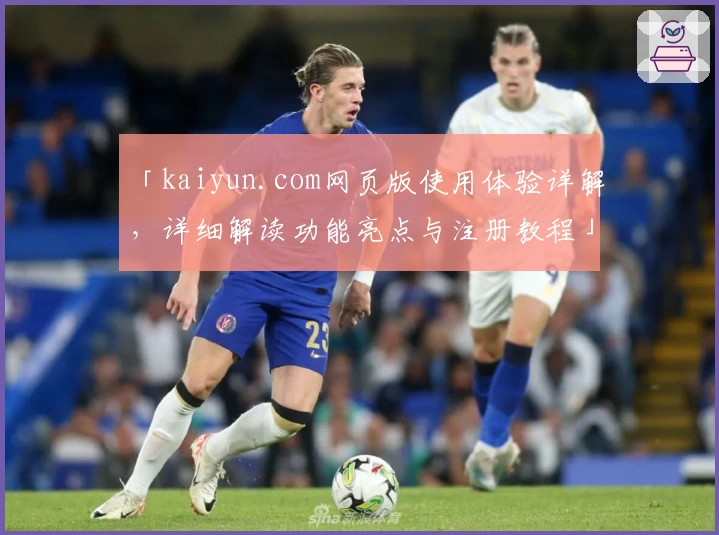 「kaiyun.com网页版使用体验详解,详细解读功能亮点与注册教程」