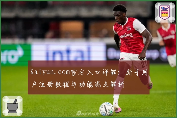 Kaiyun.com官方入口详解：新手用户注册教程与功能亮点解析