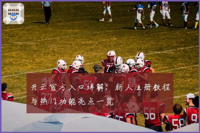 开云官方入口详解：新人注册教程与热门功能亮点一览