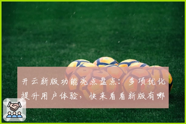 开云新版功能亮点盘点：多项优化提升用户体验，快来看看新版有哪些精彩变化