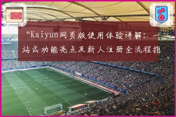 “Kaiyun网页版使用体验详解：一站式功能亮点及新人注册全流程指南”