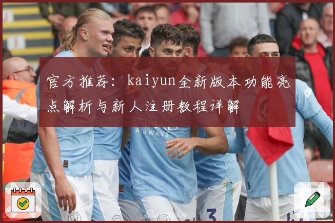 官方推荐：kaiyun全新版本功能亮点解析与新人注册教程详解