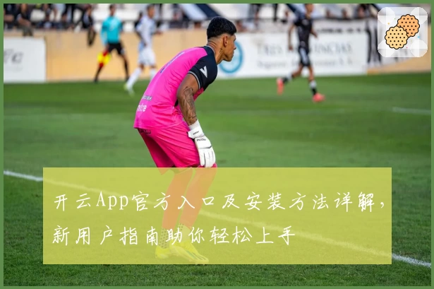 开云App官方入口及安装方法详解，新用户指南助你轻松上手