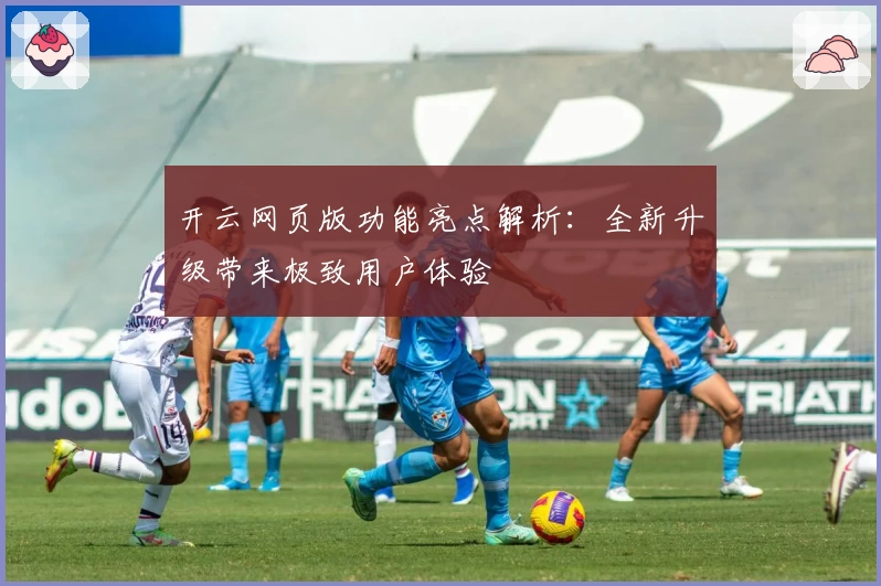 开云网页版功能亮点解析：全新升级带来极致用户体验